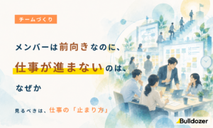 チームづくり｜メンバーは前向きなのに、仕事が進まないのは、なぜか　─見るべきは、仕事の「止まり方」