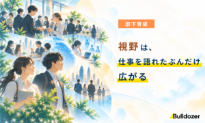 部下育成｜視野は、仕事を語れたぶんだけ広がる